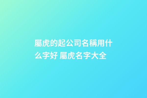 屬虎的起公司名稱用什么字好 屬虎名字大全-第1張-公司起名-玄機(jī)派